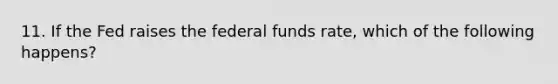 11. If the Fed raises the federal funds rate, which of the following happens?