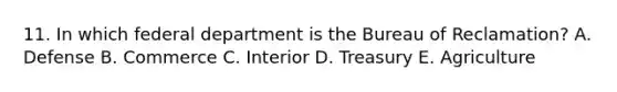 11. In which federal department is the Bureau of Reclamation? A. Defense B. Commerce C. Interior D. Treasury E. Agriculture