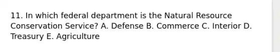 11. In which federal department is the Natural Resource Conservation Service? A. Defense B. Commerce C. Interior D. Treasury E. Agriculture