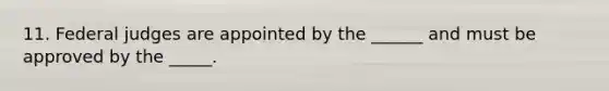 11. Federal judges are appointed by the ______ and must be approved by the _____.