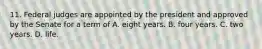11. Federal judges are appointed by the president and approved by the Senate for a term of A. eight years. B. four years. C. two years. D. life.