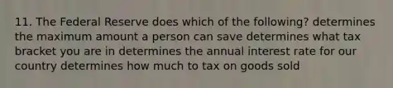 11. The Federal Reserve does which of the following? determines the maximum amount a person can save determines what tax bracket you are in determines the annual interest rate for our country determines how much to tax on goods sold