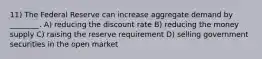 11) The Federal Reserve can increase aggregate demand by ________. A) reducing the discount rate B) reducing the money supply C) raising the reserve requirement D) selling government securities in the open market