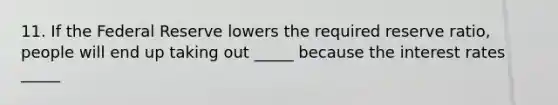 11. If the Federal Reserve lowers the required reserve ratio, people will end up taking out _____ because the interest rates _____