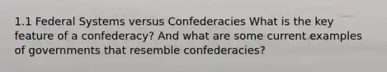 1.1 Federal Systems versus Confederacies What is the key feature of a confederacy? And what are some current examples of governments that resemble confederacies?