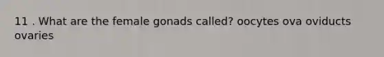 11 . What are the female gonads called? oocytes ova oviducts ovaries