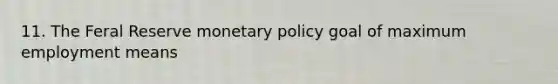 11. The Feral Reserve <a href='https://www.questionai.com/knowledge/kEE0G7Llsx-monetary-policy' class='anchor-knowledge'>monetary policy</a> goal of maximum employment means