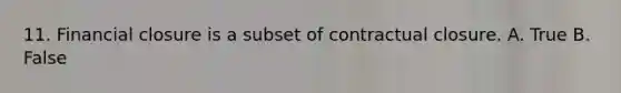 11. Financial closure is a subset of contractual closure. A. True B. False