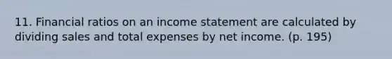 11. Financial ratios on an income statement are calculated by dividing sales and total expenses by net income. (p. 195)