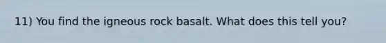 11) You find the igneous rock basalt. What does this tell you?