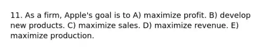 11. As a firm, Apple's goal is to A) maximize profit. B) develop new products. C) maximize sales. D) maximize revenue. E) maximize production.