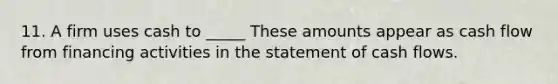 11. A firm uses cash to _____ These amounts appear as cash flow from financing activities in the statement of cash flows.