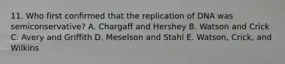 11. Who first confirmed that the replication of DNA was semiconservative? A. Chargaff and Hershey B. Watson and Crick C. Avery and Griffith D. Meselson and Stahl E. Watson, Crick, and Wilkins