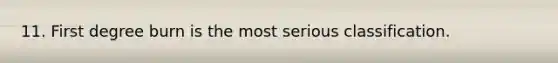 11. First degree burn is the most serious classification.