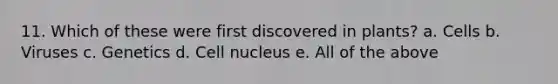 11. Which of these were first discovered in plants? a. Cells b. Viruses c. Genetics d. <a href='https://www.questionai.com/knowledge/ksZq6y1LRD-cell-nucleus' class='anchor-knowledge'>cell nucleus</a> e. All of the above