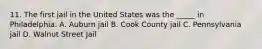 11. The first jail in the United States was the _____ in Philadelphia. A. Auburn jail B. Cook County jail C. Pennsylvania jail D. Walnut Street Jail