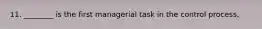 11. ________ is the first managerial task in the control process.