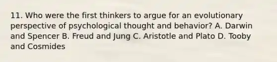 11. Who were the first thinkers to argue for an evolutionary perspective of psychological thought and behavior? A. Darwin and Spencer B. Freud and Jung C. Aristotle and Plato D. Tooby and Cosmides