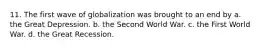 11. The first wave of globalization was brought to an end by a. the Great Depression. b. the Second World War. c. the First World War. d. the Great Recession.