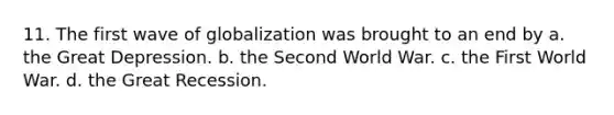 11. The first wave of globalization was brought to an end by a. the Great Depression. b. the Second World War. c. the First World War. d. the Great Recession.