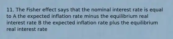 11. The Fisher effect says that the nominal interest rate is equal to A the expected inflation rate minus the equilibrium real interest rate B the expected inflation rate plus the equilibrium real interest rate