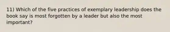 11) Which of the five practices of exemplary leadership does the book say is most forgotten by a leader but also the most important?