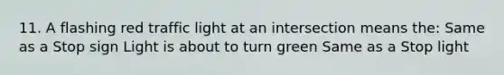 11. A flashing red traffic light at an intersection means the: Same as a Stop sign Light is about to turn green Same as a Stop light