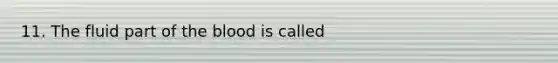 11. The fluid part of the blood is called