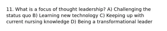 11. What is a focus of thought leadership? A) Challenging the status quo B) Learning new technology C) Keeping up with current nursing knowledge D) Being a transformational leader