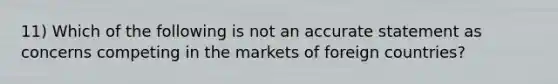 11) Which of the following is not an accurate statement as concerns competing in the markets of foreign countries?