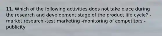 11. Which of the following activities does not take place during the research and development stage of the product life cycle? -market research -test marketing -monitoring of competitors -publicity