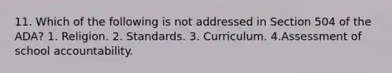 11. Which of the following is not addressed in Section 504 of the ADA? 1. Religion. 2. Standards. 3. Curriculum. 4.Assessment of school accountability.