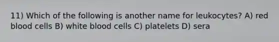 11) Which of the following is another name for leukocytes? A) red blood cells B) white blood cells C) platelets D) sera