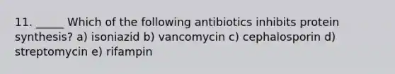 11. _____ Which of the following antibiotics inhibits protein synthesis? a) isoniazid b) vancomycin c) cephalosporin d) streptomycin e) rifampin