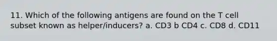 11. Which of the following antigens are found on the T cell subset known as helper/inducers? a. CD3 b CD4 c. CD8 d. CD11