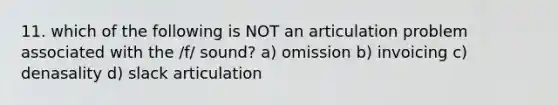 11. which of the following is NOT an articulation problem associated with the /f/ sound? a) omission b) invoicing c) denasality d) slack articulation