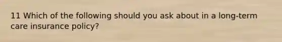 11 Which of the following should you ask about in a long-term care insurance policy?