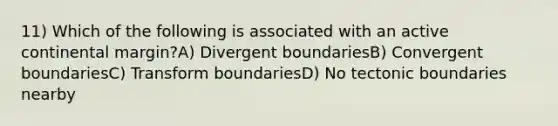 11) Which of the following is associated with an active continental margin?A) Divergent boundariesB) Convergent boundariesC) Transform boundariesD) No tectonic boundaries nearby