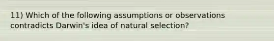 11) Which of the following assumptions or observations contradicts Darwin's idea of natural selection?