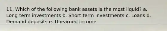 11. Which of the following bank assets is the most liquid? a. Long-term investments b. Short-term investments c. Loans d. Demand deposits e. Unearned income