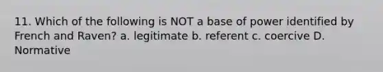 11. Which of the following is NOT a base of power identified by French and Raven? a. legitimate b. referent c. coercive D. Normative