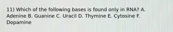 11) Which of the following bases is found only in RNA? A. Adenine B. Guanine C. Uracil D. Thymine E. Cytosine F. Dopamine