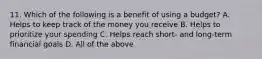 11. Which of the following is a benefit of using a budget? A. Helps to keep track of the money you receive B. Helps to prioritize your spending C. Helps reach short- and long-term financial goals D. All of the above