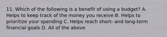 11. Which of the following is a benefit of using a budget? A. Helps to keep track of the money you receive B. Helps to prioritize your spending C. Helps reach short- and long-term financial goals D. All of the above