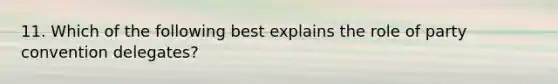 11. Which of the following best explains the role of party convention delegates?
