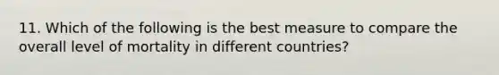 11. Which of the following is the best measure to compare the overall level of mortality in different countries?