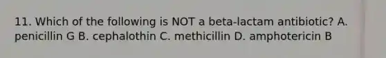 11. Which of the following is NOT a beta-lactam antibiotic? A. penicillin G B. cephalothin C. methicillin D. amphotericin B