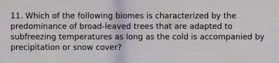 11. Which of the following biomes is characterized by the predominance of broad-leaved trees that are adapted to subfreezing temperatures as long as the cold is accompanied by precipitation or snow cover?