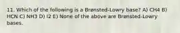 11. Which of the following is a Brønsted-Lowry base? A) CH4 B) HCN C) NH3 D) I2 E) None of the above are Brønsted-Lowry bases.