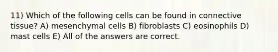 11) Which of the following cells can be found in connective tissue? A) mesenchymal cells B) fibroblasts C) eosinophils D) mast cells E) All of the answers are correct.